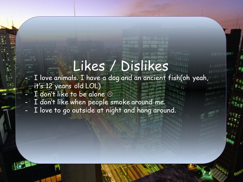 Likes / Dislikes I love animals. I have a dog and an ancient fish(oh